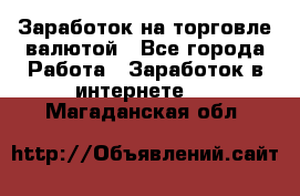 Заработок на торговле валютой - Все города Работа » Заработок в интернете   . Магаданская обл.